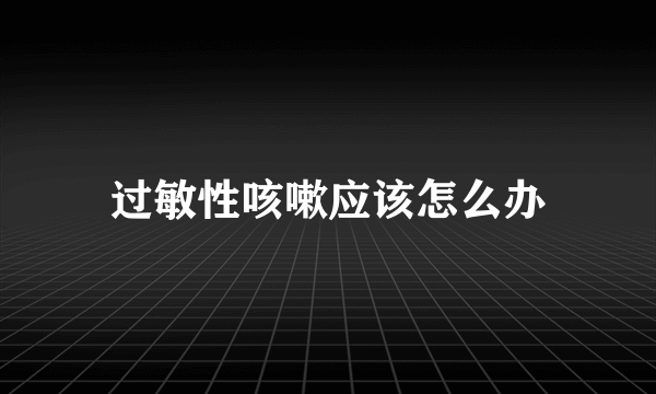 过敏性咳嗽应该怎么办