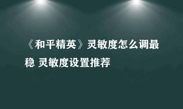 《和平精英》灵敏度怎么调最稳 灵敏度设置推荐