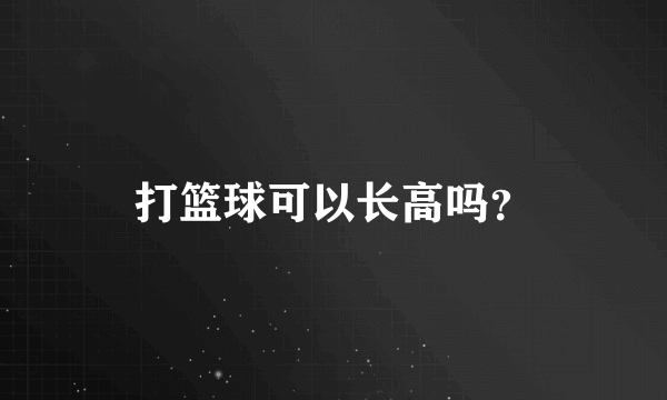 打篮球可以长高吗？