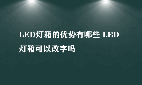 LED灯箱的优势有哪些 LED灯箱可以改字吗