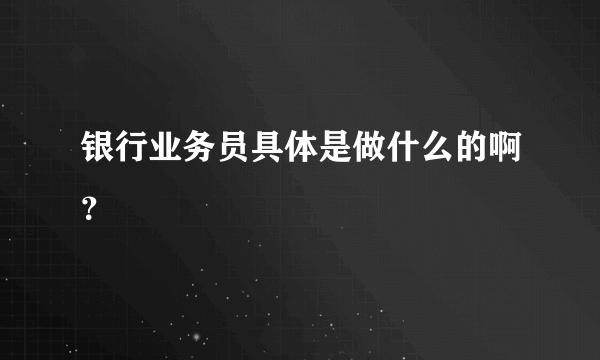 银行业务员具体是做什么的啊？