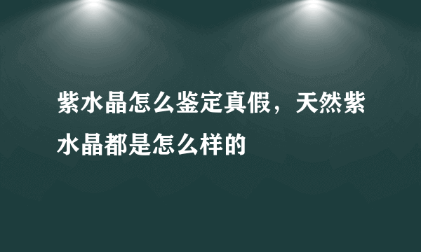 紫水晶怎么鉴定真假，天然紫水晶都是怎么样的