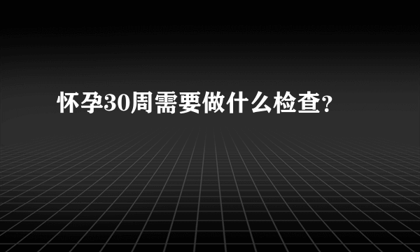 怀孕30周需要做什么检查？