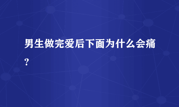 男生做完爱后下面为什么会痛？