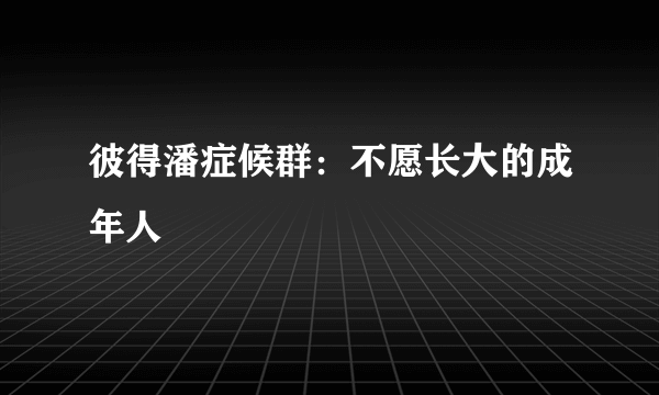 彼得潘症候群：不愿长大的成年人