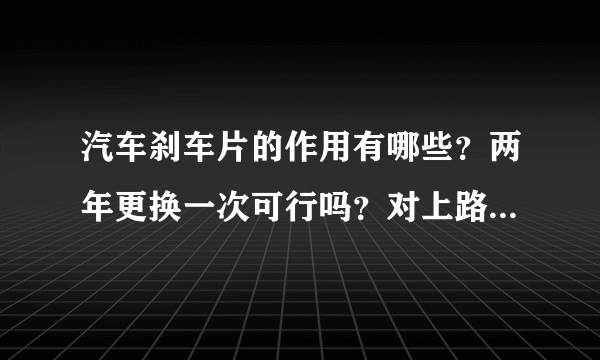 汽车刹车片的作用有哪些？两年更换一次可行吗？对上路有影响吗？