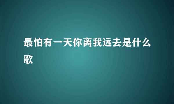 最怕有一天你离我远去是什么歌