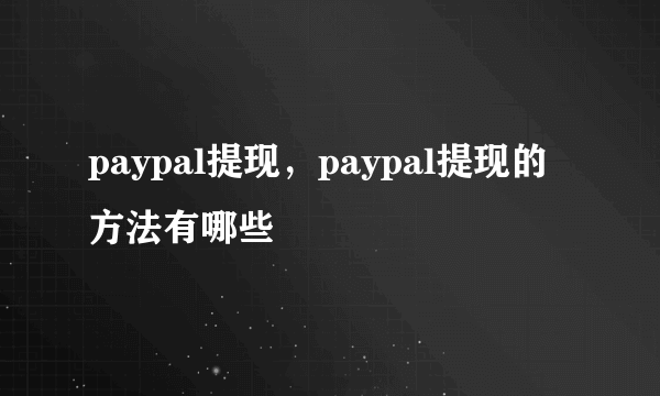 paypal提现，paypal提现的方法有哪些