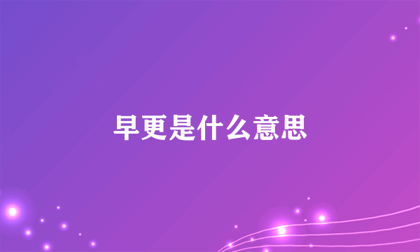 早更是什么意思