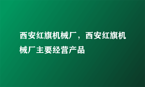 西安红旗机械厂，西安红旗机械厂主要经营产品