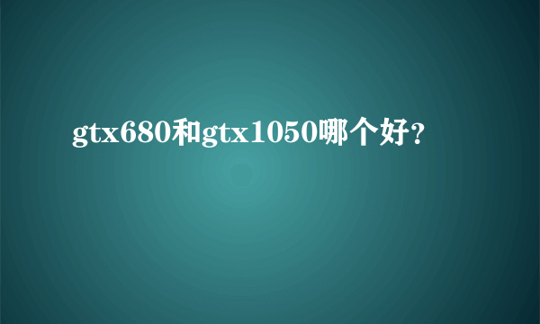 gtx680和gtx1050哪个好？