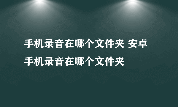 手机录音在哪个文件夹 安卓手机录音在哪个文件夹