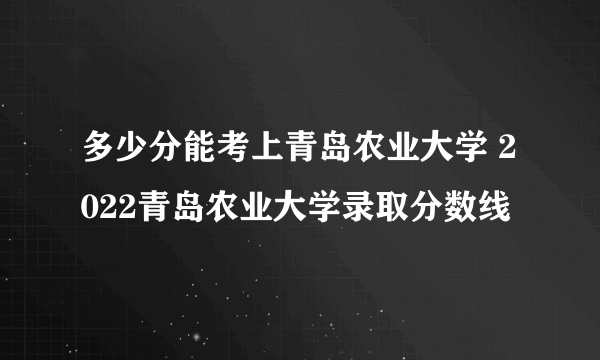 多少分能考上青岛农业大学 2022青岛农业大学录取分数线