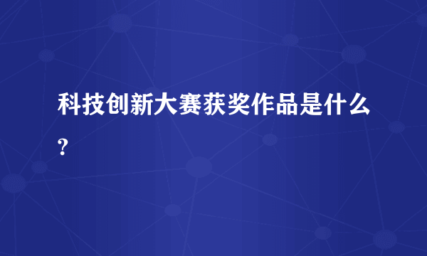 科技创新大赛获奖作品是什么?