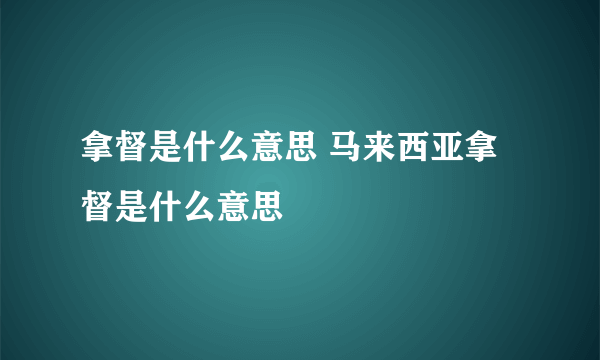 拿督是什么意思 马来西亚拿督是什么意思