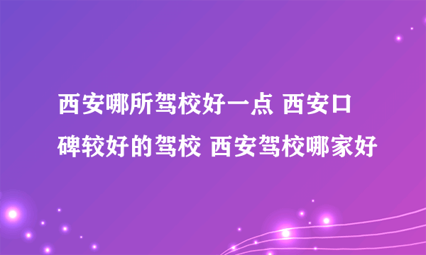 西安哪所驾校好一点 西安口碑较好的驾校 西安驾校哪家好