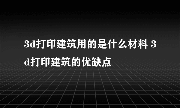 3d打印建筑用的是什么材料 3d打印建筑的优缺点