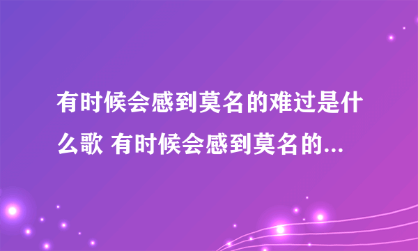 有时候会感到莫名的难过是什么歌 有时候会感到莫名的难过完整歌词介绍