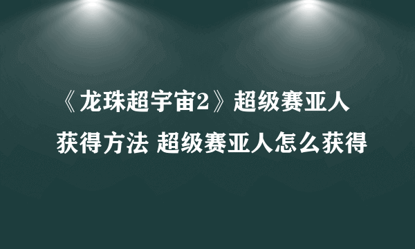 《龙珠超宇宙2》超级赛亚人获得方法 超级赛亚人怎么获得