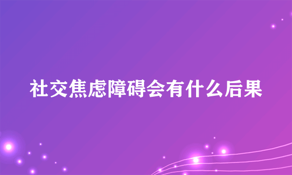 社交焦虑障碍会有什么后果