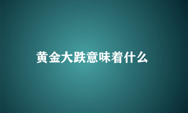 黄金大跌意味着什么 