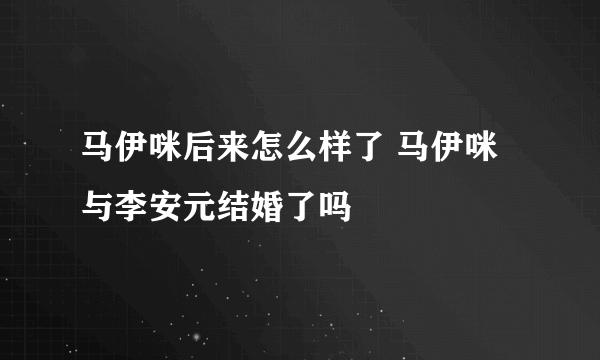 马伊咪后来怎么样了 马伊咪与李安元结婚了吗