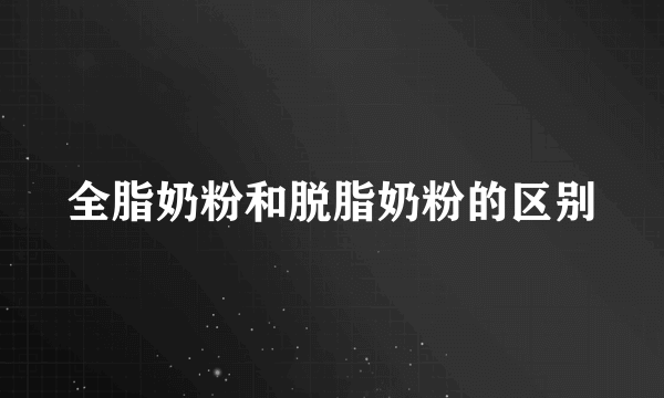 全脂奶粉和脱脂奶粉的区别