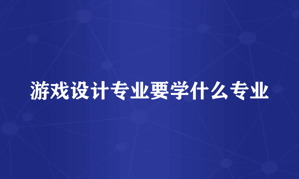 游戏设计专业要学什么专业