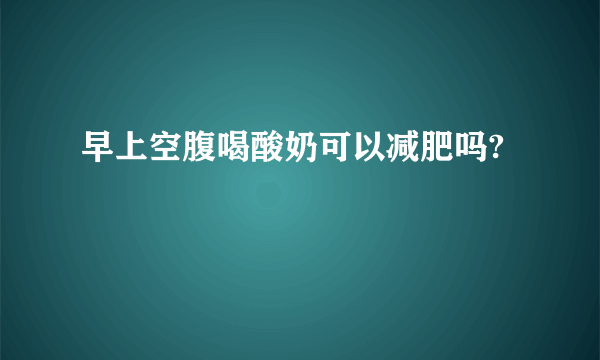 早上空腹喝酸奶可以减肥吗?