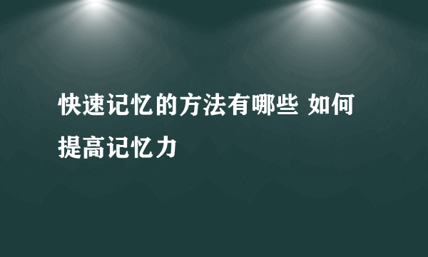 快速记忆的方法有哪些 如何提高记忆力