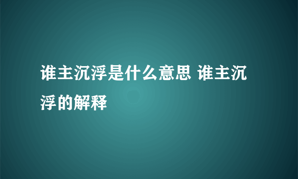 谁主沉浮是什么意思 谁主沉浮的解释