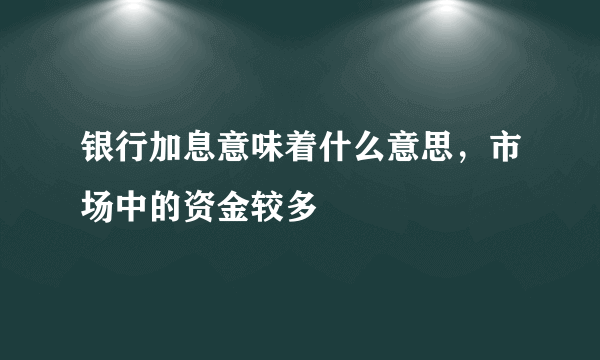 银行加息意味着什么意思，市场中的资金较多 