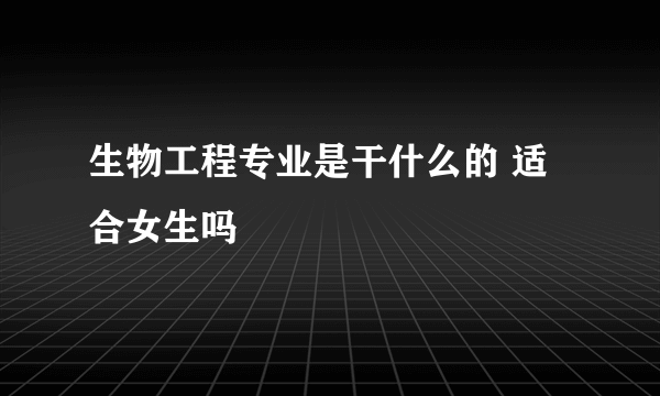 生物工程专业是干什么的 适合女生吗