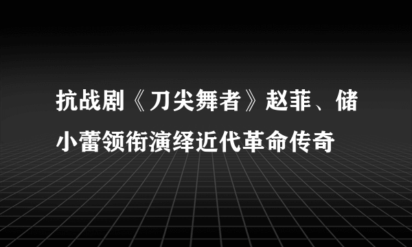 抗战剧《刀尖舞者》赵菲、储小蕾领衔演绎近代革命传奇