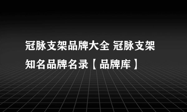 冠脉支架品牌大全 冠脉支架知名品牌名录【品牌库】