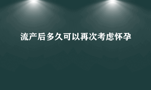 流产后多久可以再次考虑怀孕