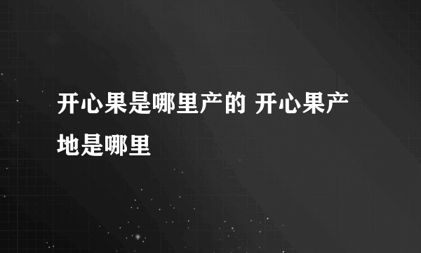 开心果是哪里产的 开心果产地是哪里