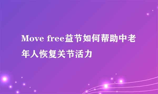 Move free益节如何帮助中老年人恢复关节活力