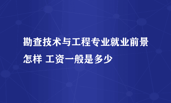 勘查技术与工程专业就业前景怎样 工资一般是多少