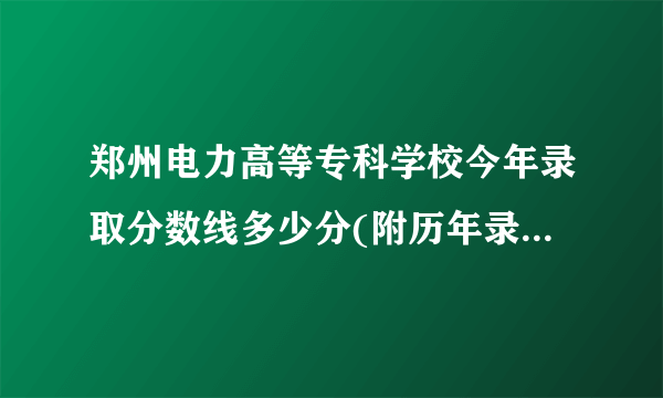 郑州电力高等专科学校今年录取分数线多少分(附历年录取分数线统计) 