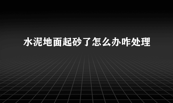 水泥地面起砂了怎么办咋处理