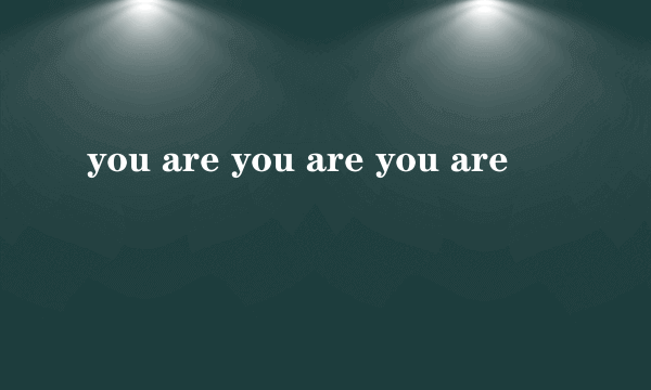 you are you are you are