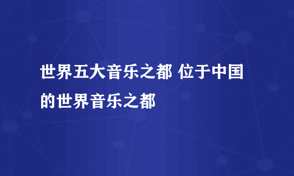 世界五大音乐之都 位于中国的世界音乐之都