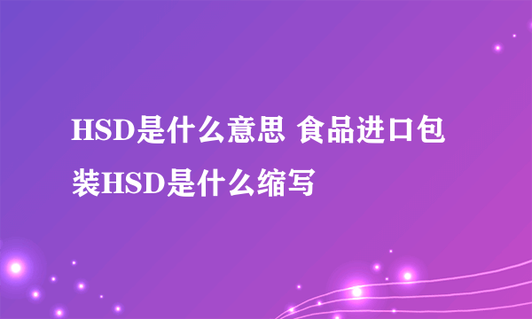 HSD是什么意思 食品进口包装HSD是什么缩写