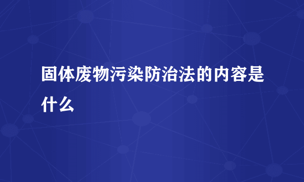 固体废物污染防治法的内容是什么