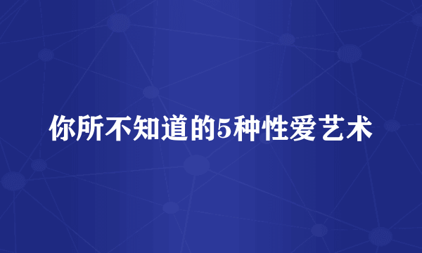 你所不知道的5种性爱艺术