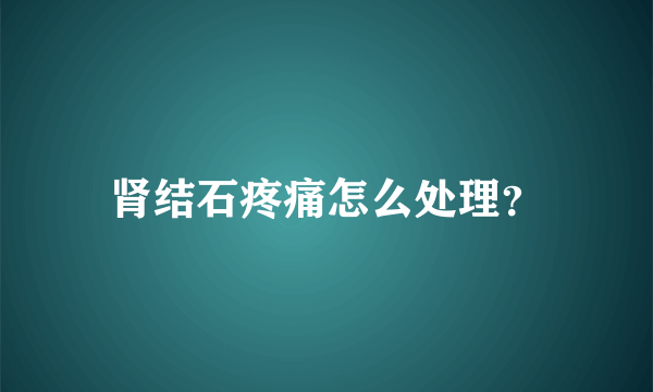 肾结石疼痛怎么处理？