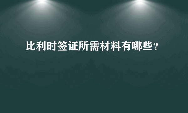 比利时签证所需材料有哪些？