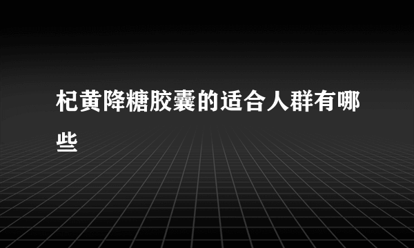 杞黄降糖胶囊的适合人群有哪些