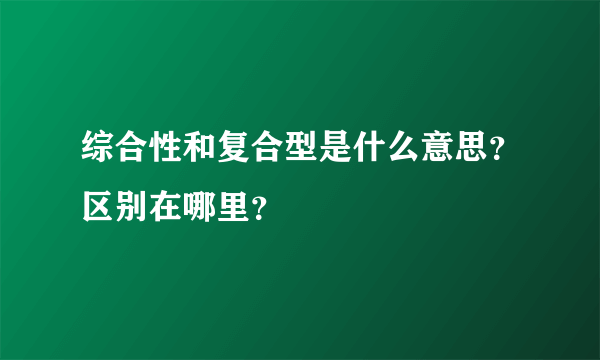 综合性和复合型是什么意思？区别在哪里？